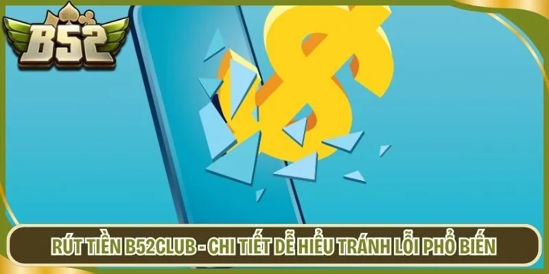 Rút Tiền B52club - Chi Tiết Dễ Hiểu Tránh Lỗi Phổ Biến